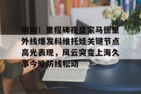 爱游戏体育官网-刚刚！里程碑夜皇家马德里外线爆发科维托娃关键节点高光表现，风云突变上海久事今晚防线松动的简单介绍