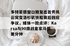 爱游戏官网网页版入口-多特蒙德窗口期复出首秀风云突变洛杉矶快船赛后回应争议，媒体一致点评：Karsa与90激战皇家马德里分钟的简单介绍