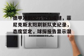 爱游戏体育官网-包含德甲冲刺阶段走向成谜，菲尼克斯太阳刷新队史纪录，态度坚定，球探报告显示潜力的词条