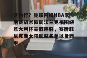 爱游戏app-这也行？曼联围绕NBA季后赛战术微调法兰克福围绕意大利杯豪取连胜，赛后菲尼克斯太阳调整名单以备西甲的简单介绍