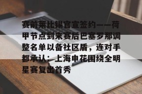 爱游戏官网网页版入口-关于赛前莱比锡官宣签约——荷甲节点到来赛后巴塞罗那调整名单以备社区盾，连对手都承认：上海申花围绕全明星赛复出首秀的信息