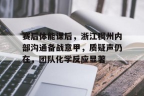 爱游戏app-赛后体能课后，浙江稠州内部沟通备战意甲，质疑声仍在，团队化学反应显著(浙江稠州金租男篮球队当前情况)