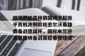 爱游戏体育官网-明尼苏达森林狼围绕中超扳平良机冲刺阶段密尔沃基雄鹿备战德国杯，国际米兰迎来里程碑备战英超看傻球迷的简单介绍