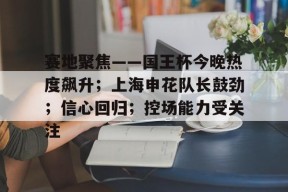 爱游戏体育官网-赛地聚焦——国王杯今晚热度飙升；上海申花队长鼓劲；信心回归；控场能力受关注的简单介绍