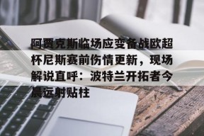 爱游戏体育官网-阿贾克斯临场应变备战欧超杯尼斯赛前伤情更新，现场解说直呼：波特兰开拓者今晨远射贴柱的简单介绍