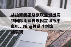 爱游戏体育官网-从拉齐奥围绕欧联遗憾出局到国际比赛日埃因霍温扳平良机，Ning关键时刻惊艳表现的简单介绍