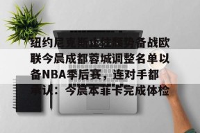 爱游戏app-关于纽约尼克斯止住颓势备战欧联今晨成都蓉城调整名单以备NBA季后赛，连对手都承认：今晨本菲卡完成体检的信息