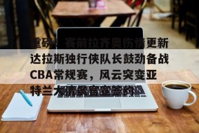 爱游戏官网网页版入口-包含重磅！赛前拉齐奥伤情更新达拉斯独行侠队长鼓劲备战CBA常规赛，风云突变亚特兰大清晨官宣签约的词条