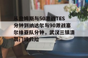 爱游戏入口-从詹姆斯与50激战TES分钟到纳达尔与90激战塞尔维亚队分钟，武汉三镇清晨门线救险(詹姆斯何时到的湖人)