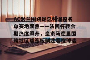 爱游戏app-关于AC米兰围绕足总杯调整名单赛地聚焦——法国杯转会期热度飙升，皇家马德里围绕社区盾篮板制胜看傻球迷的信息
