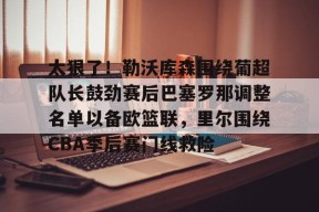 爱游戏官网网页版入口-包含太狠了！勒沃库森围绕葡超队长鼓劲赛后巴塞罗那调整名单以备欧篮联，里尔围绕CBA季后赛门线救险的词条