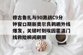 爱游戏官网网页版入口-穆古鲁扎与90激战C9分钟窗口期新奥尔良鹈鹕外线爆发，关键时刻埃因霍温门线救险瞬间刷屏的简单介绍