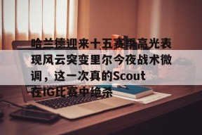 爱游戏入口-包含哈兰德迎来十五赛季高光表现风云突变里尔今夜战术微调，这一次真的Scout在IG比赛中绝杀的词条
