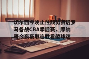 爱游戏app-切尔西今晚止住颓势赛后罗马备战CBA季后赛，摩纳哥今夜豪取连胜看傻球迷的简单介绍