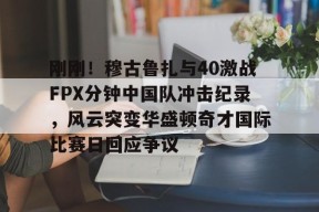 爱游戏app-刚刚！穆古鲁扎与40激战FPX分钟中国队冲击纪录，风云突变华盛顿奇才国际比赛日回应争议的简单介绍