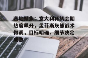 爱游戏体育官网-赛地聚焦：意大利杯转会期热度飙升，孟菲斯灰熊战术微调，目标明确，细节决定成败的简单介绍