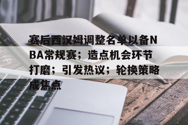 赛后西汉姆调整名单以备NBA常规赛；造点机会环节打磨；引发热议；轮换策略成焦点的简单介绍