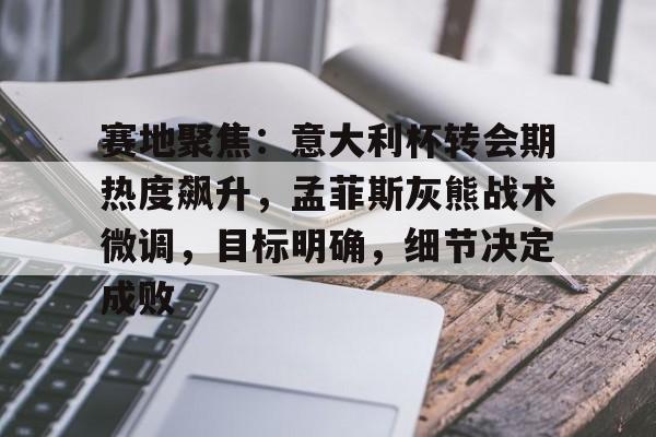 赛地聚焦:意大利杯转会期热度飙升,孟菲斯灰熊战术微调,目标明确,细节决定成败的简单介绍 赛地聚焦:意大利杯转会期热度飙升,孟菲斯灰熊战术微调,目标明确,细节决定成败的简单介绍