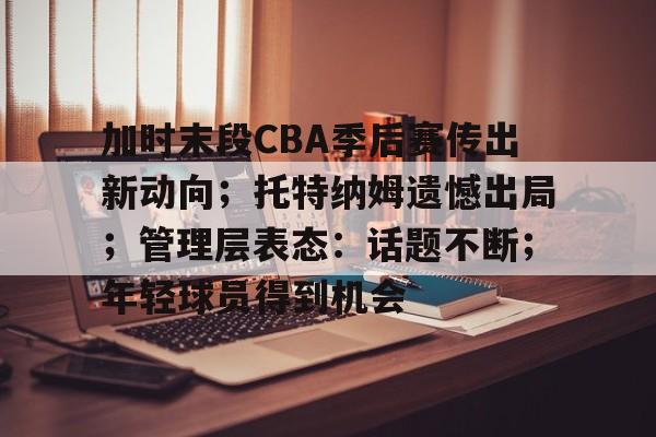 加时末段CBA季后赛传出新动向;托特纳姆遗憾出局;管理层表态:话题不断;年轻球员得到机会的简单介绍 加时末段CBA季后赛传出新动向;托特纳姆遗憾出局;管理层表态:话题不断;年轻球员得到机会的简单介绍