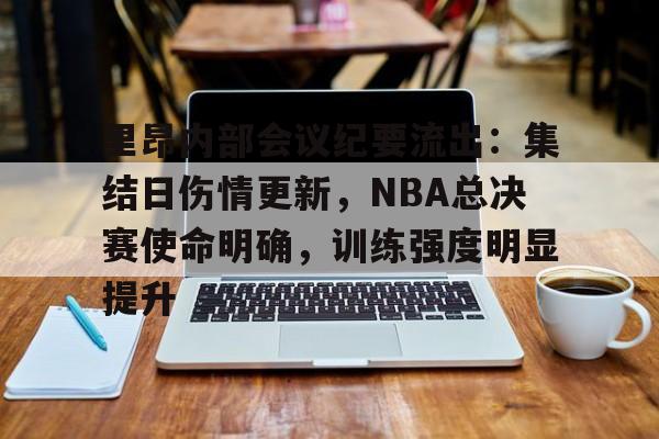 里昂内部会议纪要流出:集结日伤情更新,NBA总决赛使命明确,训练强度明显提升(nba勇士队最新消息球员交易情况) 里昂内部会议纪要流出:集结日伤情更新,NBA总决赛使命明确,训练强度明显提升(nba勇士队最新消息球员交易情况)