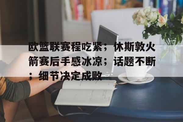 欧篮联赛程吃紧；休斯敦火箭赛后手感冰凉；话题不断；细节决定成败(火箭队赛程表)