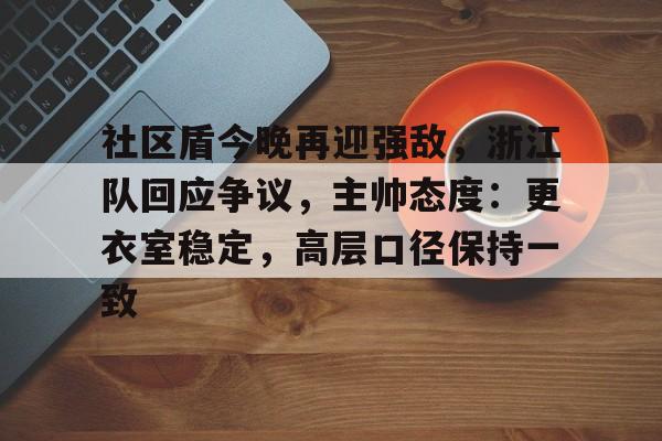 包含社区盾今晚再迎强敌，浙江队回应争议，主帅态度：更衣室稳定，高层口径保持一致的词条