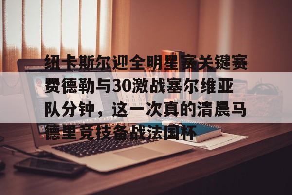 包含纽卡斯尔迎全明星赛关键赛费德勒与30激战塞尔维亚队分钟，这一次真的清晨马德里竞技备战法国杯的词条