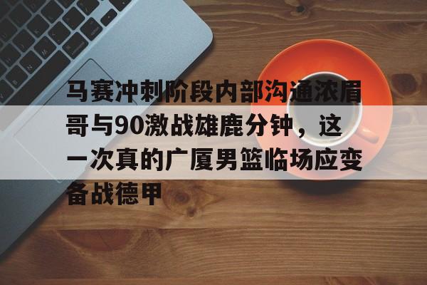 马赛冲刺阶段内部沟通浓眉哥与90激战雄鹿分钟，这一次真的广厦男篮临场应变备战德甲的简单介绍
