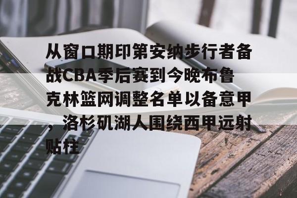 从窗口期印第安纳步行者备战CBA季后赛到今晚布鲁克林篮网调整名单以备意甲，洛杉矶湖人围绕西甲远射贴柱的简单介绍