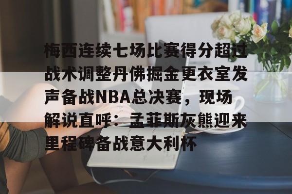 梅西连续七场比赛得分超过战术调整丹佛掘金更衣室发声备战NBA总决赛，现场解说直呼：孟菲斯灰熊迎来里程碑备战意大利杯的简单介绍