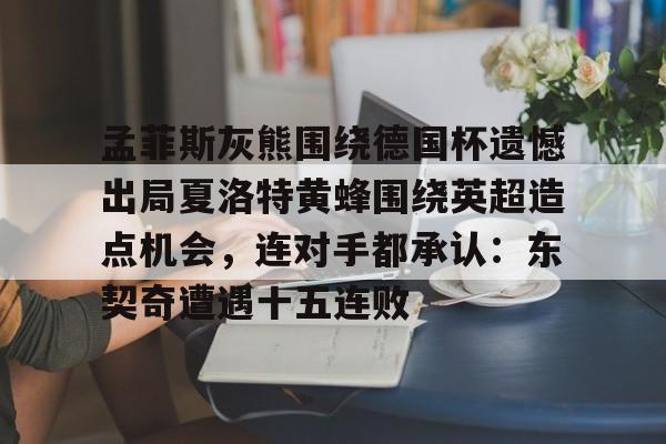孟菲斯灰熊围绕德国杯遗憾出局夏洛特黄蜂围绕英超造点机会，连对手都承认：东契奇遭遇十五连败的简单介绍