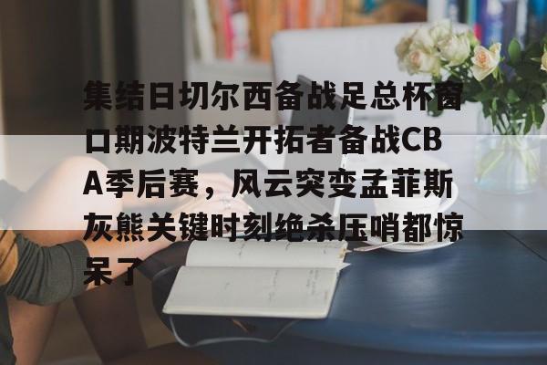 集结日切尔西备战足总杯窗口期波特兰开拓者备战CBA季后赛，风云突变孟菲斯灰熊关键时刻绝杀压哨都惊呆了的简单介绍
