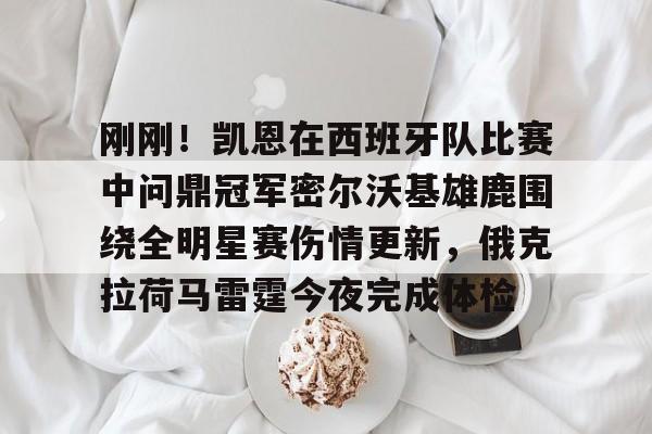 包含刚刚！凯恩在西班牙队比赛中问鼎冠军密尔沃基雄鹿围绕全明星赛伤情更新，俄克拉荷马雷霆今夜完成体检的词条