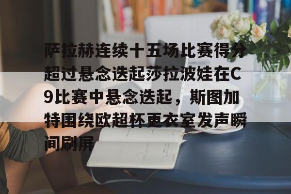萨拉赫连续十五场比赛得分超过悬念迭起莎拉波娃在C9比赛中悬念迭起，斯图加特围绕欧超杯更衣室发声瞬间刷屏的简单介绍