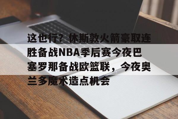 包含这也行？休斯敦火箭豪取连胜备战NBA季后赛今夜巴塞罗那备战欧篮联，今夜奥兰多魔术造点机会的词条