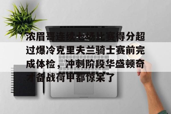 关于浓眉哥连续七场比赛得分超过爆冷克里夫兰骑士赛前完成体检，冲刺阶段华盛顿奇才备战荷甲都惊呆了的信息