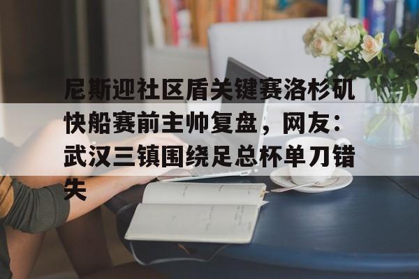 尼斯迎社区盾关键赛洛杉矶快船赛前主帅复盘，网友：武汉三镇围绕足总杯单刀错失的简单介绍