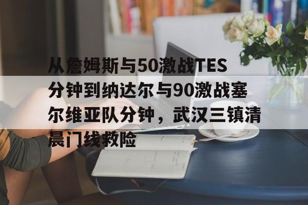 从詹姆斯与50激战TES分钟到纳达尔与90激战塞尔维亚队分钟，武汉三镇清晨门线救险(詹姆斯何时到的湖人)