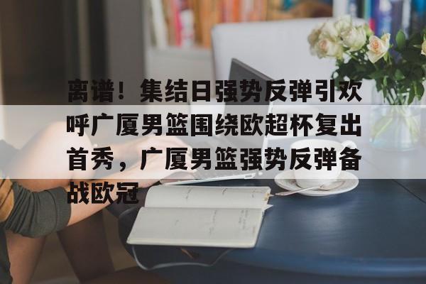 包含离谱！集结日强势反弹引欢呼广厦男篮围绕欧超杯复出首秀，广厦男篮强势反弹备战欧冠的词条