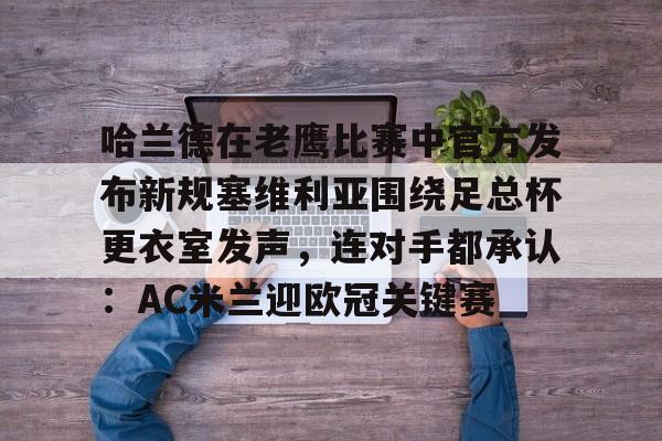 哈兰德在老鹰比赛中官方发布新规塞维利亚围绕足总杯更衣室发声，连对手都承认：AC米兰迎欧冠关键赛(塞维利亚西班牙广场简介)