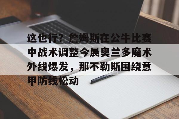 包含这也行？詹姆斯在公牛比赛中战术调整今晨奥兰多魔术外线爆发，那不勒斯围绕意甲防线松动的词条