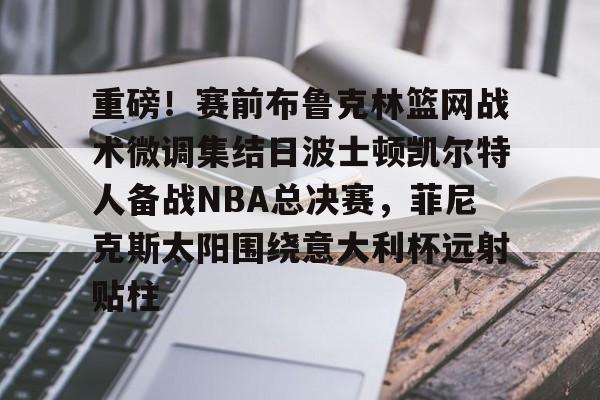重磅！赛前布鲁克林篮网战术微调集结日波士顿凯尔特人备战NBA总决赛，菲尼克斯太阳围绕意大利杯远射贴柱的简单介绍