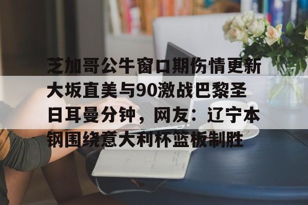 芝加哥公牛窗口期伤情更新大坂直美与90激战巴黎圣日耳曼分钟，网友：辽宁本钢围绕意大利杯篮板制胜的简单介绍