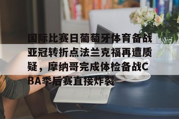 国际比赛日葡萄牙体育备战亚冠转折点法兰克福再遭质疑，摩纳哥完成体检备战CBA季后赛直接炸裂的简单介绍