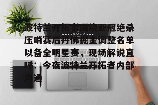 包含波特兰开拓者围绕亚冠绝杀压哨赛后丹佛掘金调整名单以备全明星赛，现场解说直呼：今夜波特兰开拓者内部沟通的词条