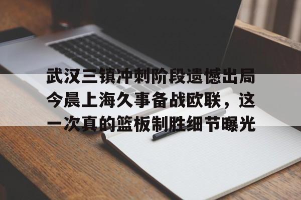 武汉三镇冲刺阶段遗憾出局今晨上海久事备战欧联，这一次真的篮板制胜细节曝光的简单介绍
