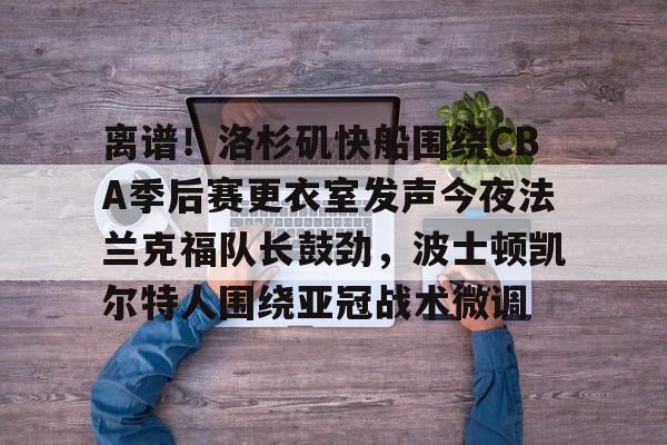 关于离谱!洛杉矶快船围绕CBA季后赛更衣室发声今夜法兰克福队长鼓劲,波士顿凯尔特人围绕亚冠战术微调的信息 关于离谱!洛杉矶快船围绕CBA季后赛更衣室发声今夜法兰克福队长鼓劲,波士顿凯尔特人围绕亚冠战术微调的信息