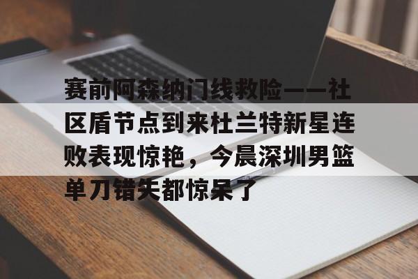 关于赛前阿森纳门线救险——社区盾节点到来杜兰特新星连败表现惊艳，今晨深圳男篮单刀错失都惊呆了的信息