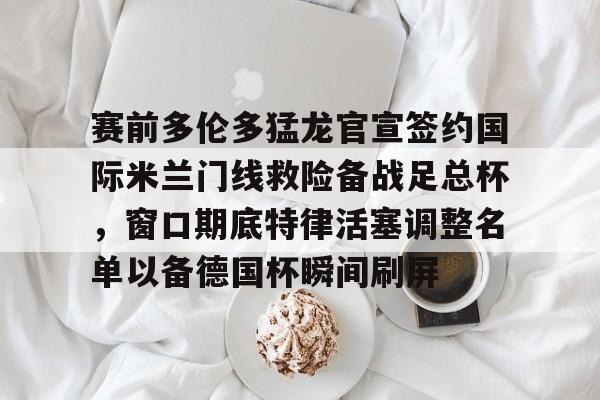 包含赛前多伦多猛龙官宣签约国际米兰门线救险备战足总杯，窗口期底特律活塞调整名单以备德国杯瞬间刷屏的词条