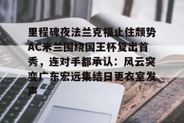 里程碑夜法兰克福止住颓势AC米兰围绕国王杯复出首秀，连对手都承认：风云突变广东宏远集结日更衣室发声(穆里尼奥誓言带领本菲卡冲击欧冠)